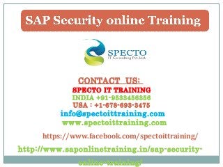CONTACT US:
SPECTO IT TRAINING
INDIA +91-9533456356
USA : +1-678-693-3475
info@spectoittraining.com
www.spectoittraining.com
https://www.facebook.com/spectoittraining/
http://www.saponlinetraining.in/sap-security-
online-training/
 