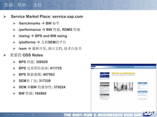 资源、帮助 、 支持

     Service Market Place: service.sap.com
          /benchmarks           BW 标竿
          /performance          BW 性能, RDMS 性能
          /sizing          BPS and BW sizing
          /platforms          支持SEM的平台
          /sem      最新开发, 演示文档, 技术白皮书
     重要的 OSS Notes
          BPS 性能: 358529
          BPS 交易型信息块: 411725
          BPS 数据建模: 407563
          SEM补丁包: 317339
          SEM 和BW 的兼容性: 379224
          BW 性能: 184905




©   马丁专著，欢迎传播       -29-
 