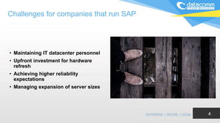 Challenges for companies that run SAP
• Maintaining IT datacenter personnel
• Upfront investment for hardware
refresh
• Achieving higher reliability
expectations
• Managing expansion of server sizes
4
 