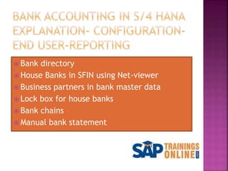  Bank directory
 House Banks in SFIN using Net-viewer
 Business partners in bank master data
 Lock box for house banks
 Bank chains
 Manual bank statement
 