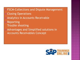  FSCM-Collections and Dispute Management
 Closing Operations
 Analytics in Accounts Receivable
 Reporting
Trouble shooting
 Advantages and Simplified solutions in
Accounts Receivables Concept
 