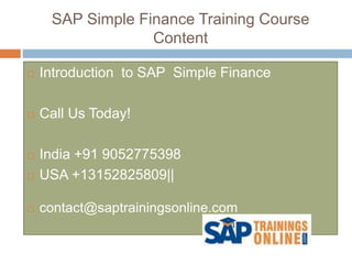 SAP Simple Finance Training Course
Content
 Introduction to SAP Simple Finance
 Call Us Today!
 India +91 9052775398
 USA +13152825809||
 contact@saptrainingsonline.com
 
