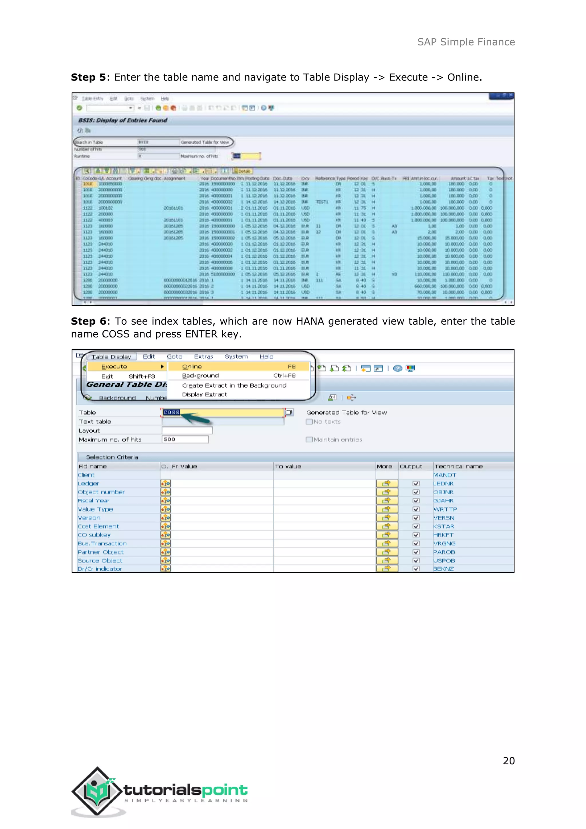 SAP Simple Finance
20
Step 5: Enter the table name and navigate to Table Display -> Execute -> Online.
Step 6: To see index tables, which are now HANA generated view table, enter the table
name COSS and press ENTER key.
 