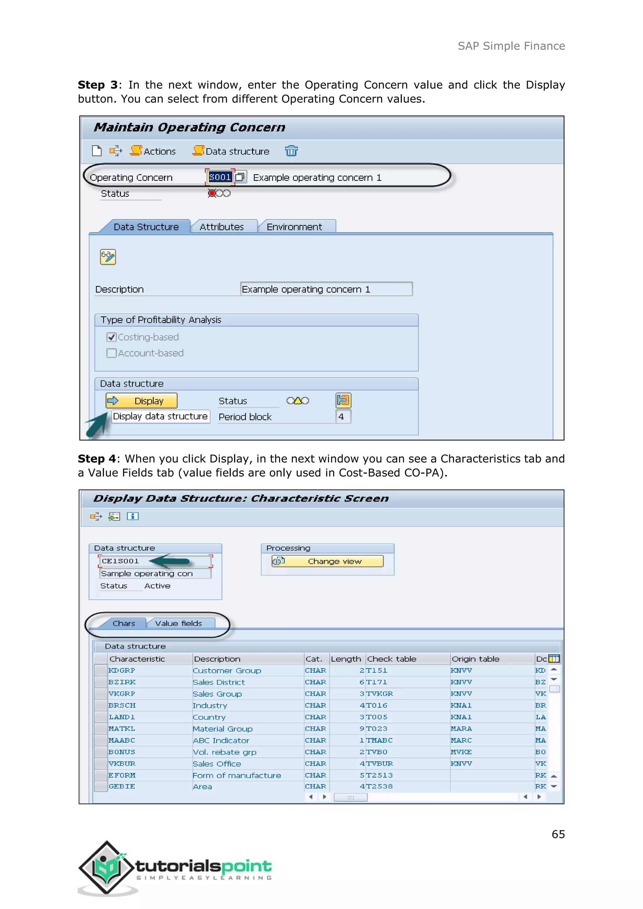 SAP Simple Finance
65
Step 3: In the next window, enter the Operating Concern value and click the Display
button. You can select from different Operating Concern values.
Step 4: When you click Display, in the next window you can see a Characteristics tab and
a Value Fields tab (value fields are only used in Cost-Based CO-PA).
 