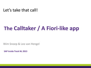 Let’s take that call!

The Calltaker / A Fiori-like app
Wim Snoep & Leo van Hengel
SAP Inside Track NL 2013

 