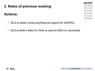 Actions: 2. Notes of previous meeting GLA to obtain continuing Mayoral support for SASPAC GLA to draft a letter for Chair to send to IDeA re. ownership 