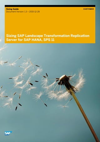 Sizing Guide
Document Version: 1.3 – 2015-12-28
CUSTOMER
Sizing SAP Landscape Transformation Replication
Server for SAP HANA, SPS 11
 