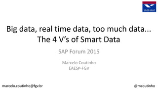 Big data, real time data, too much data...
The 4 V’s of Smart Data
SAP Forum 2015
Marcelo Coutinho
EAESP-FGV
marcelo.coutinho@fgv.br @mcoutinho
 