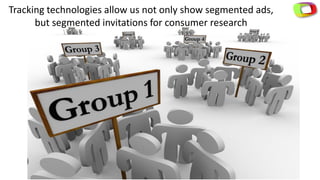 Tracking technologies allow us not only show segmented ads,
but segmented invitations for consumer research
 