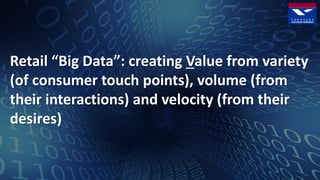 Retail “Big Data”: creating Value from variety
(of consumer touch points), volume (from
their interactions) and velocity (from their
desires)
 