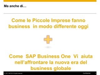 Ma anche di…



        Come le Piccole Imprese fanno
       business in modo differente oggi




        Come SAP Business One Vi aiuta
          nell‟affrontare la nuova era del
                  business globale
© 2011 SAP AG. All rights reserved.   Confidential   3
 