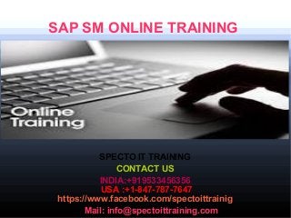 SAP SM ONLINE TRAINING
SPECTO IT TRAINING
CONTACT US
INDIA:+919533456356
USA :+1-847-787-7647
https://www.facebook.com/spectoittrainig
Mail: info@spectoittraining.com
 