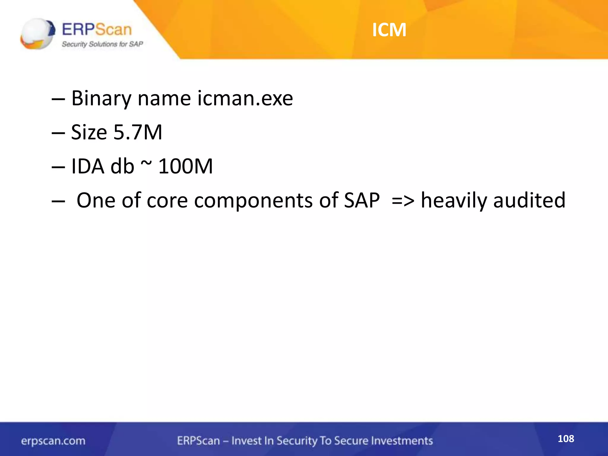 108
ICM
– Binary name icman.exe
– Size 5.7M
– IDA db ~ 100M
– One of core components of SAP => heavily audited
 