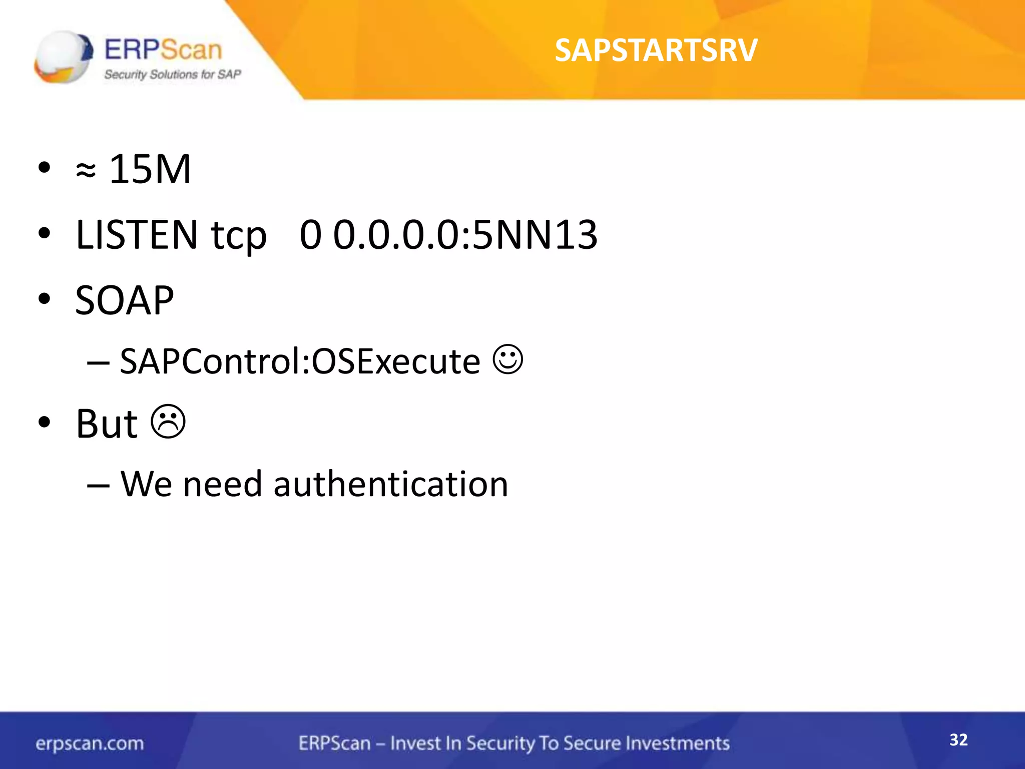 32
SAPSTARTSRV
• ≈ 15M
• LISTEN tcp 0 0.0.0.0:5NN13
• SOAP
– SAPControl:OSExecute 
• But 
– We need authentication
 