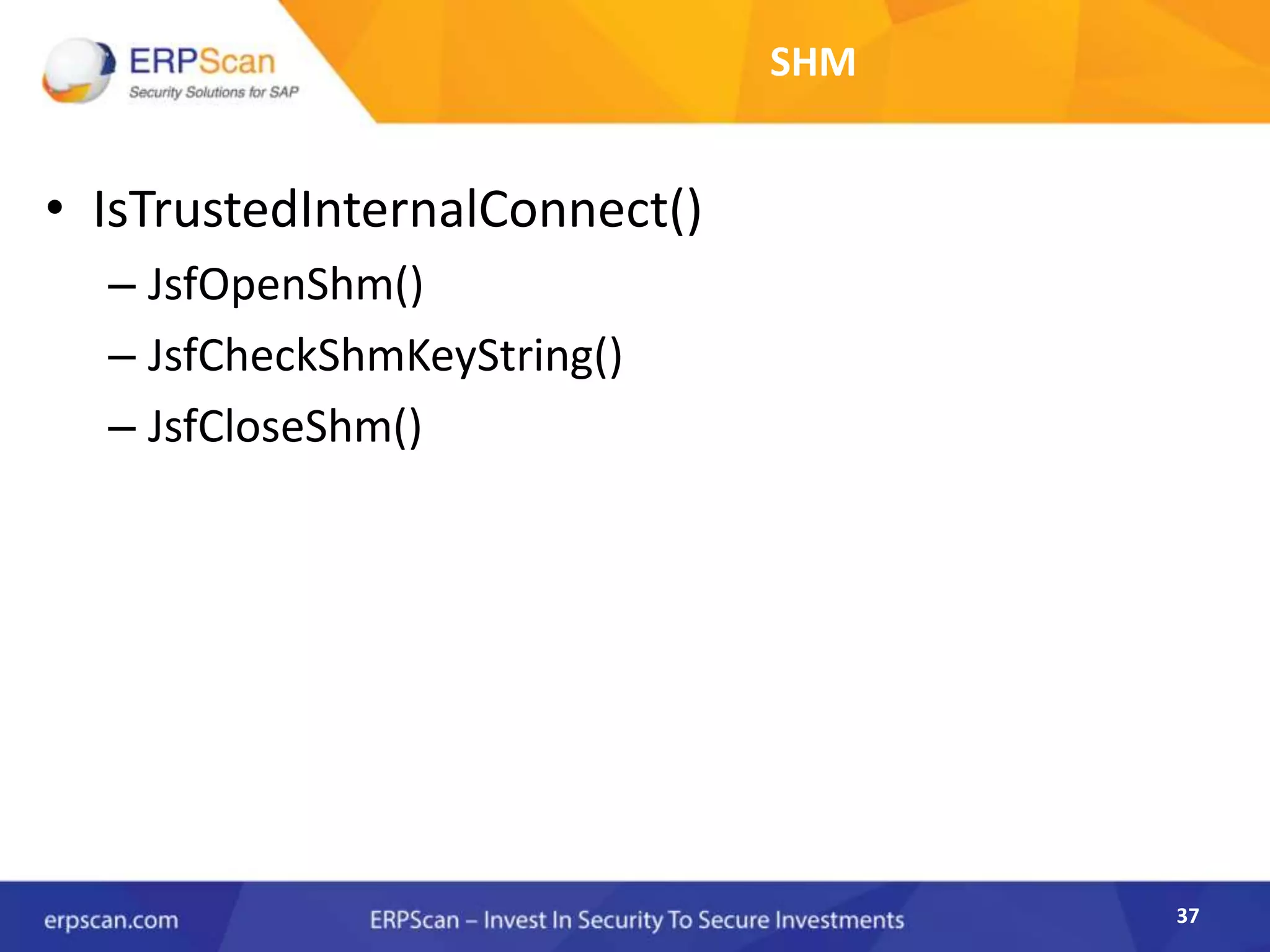 37
SHM
• IsTrustedInternalConnect()
– JsfOpenShm()
– JsfCheckShmKeyString()
– JsfCloseShm()
 