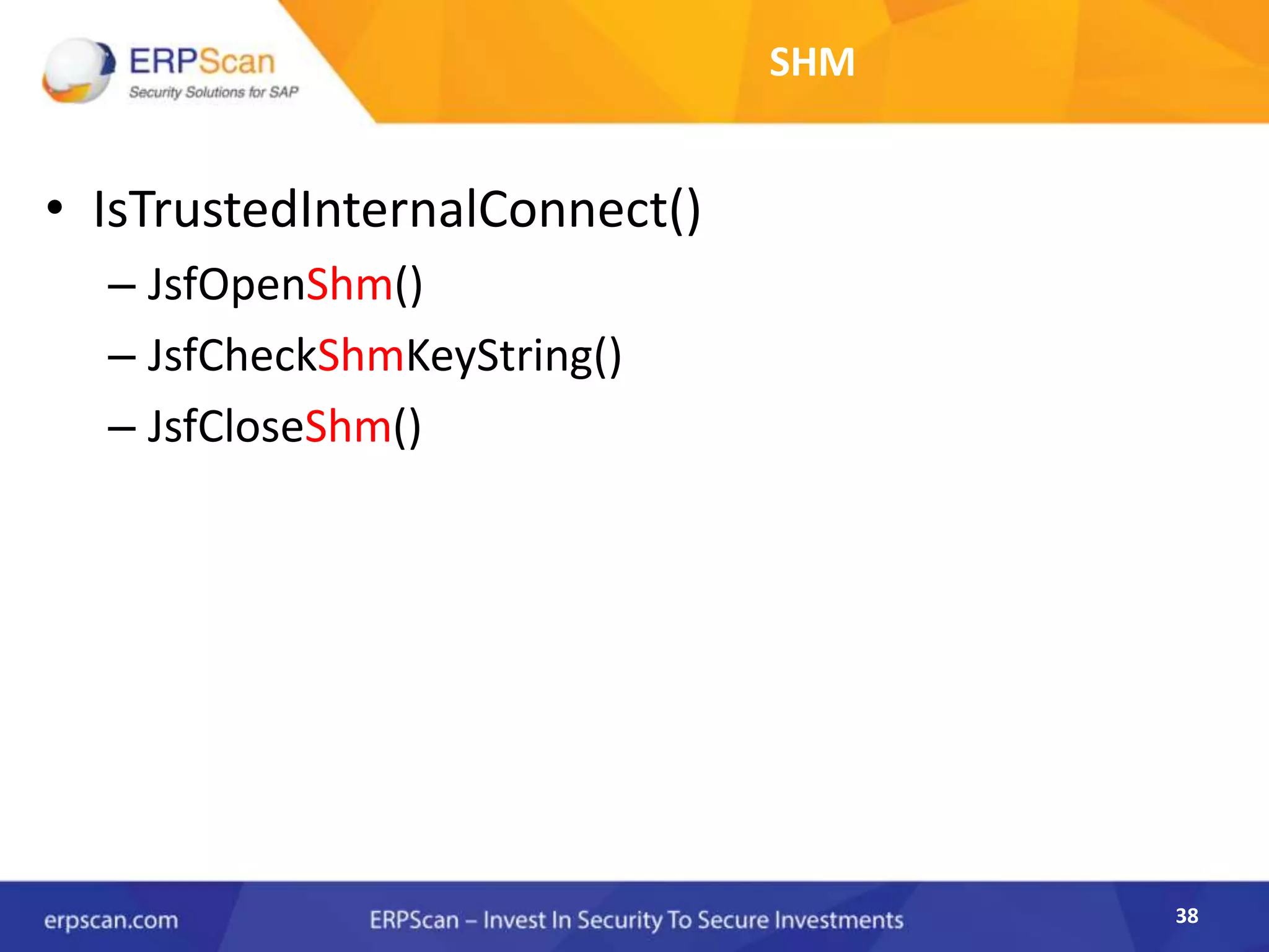 38
SHM
• IsTrustedInternalConnect()
– JsfOpenShm()
– JsfCheckShmKeyString()
– JsfCloseShm()
 