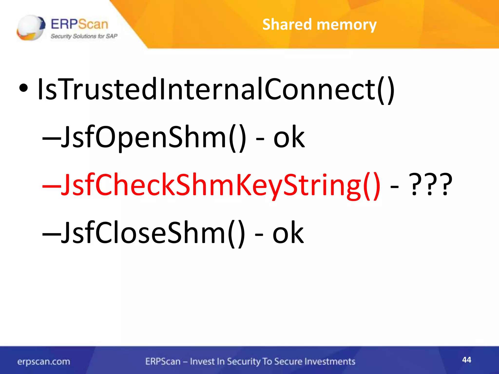 44
Shared memory
• IsTrustedInternalConnect()
–JsfOpenShm() - ok
–JsfCheckShmKeyString() - ???
–JsfCloseShm() - ok
 