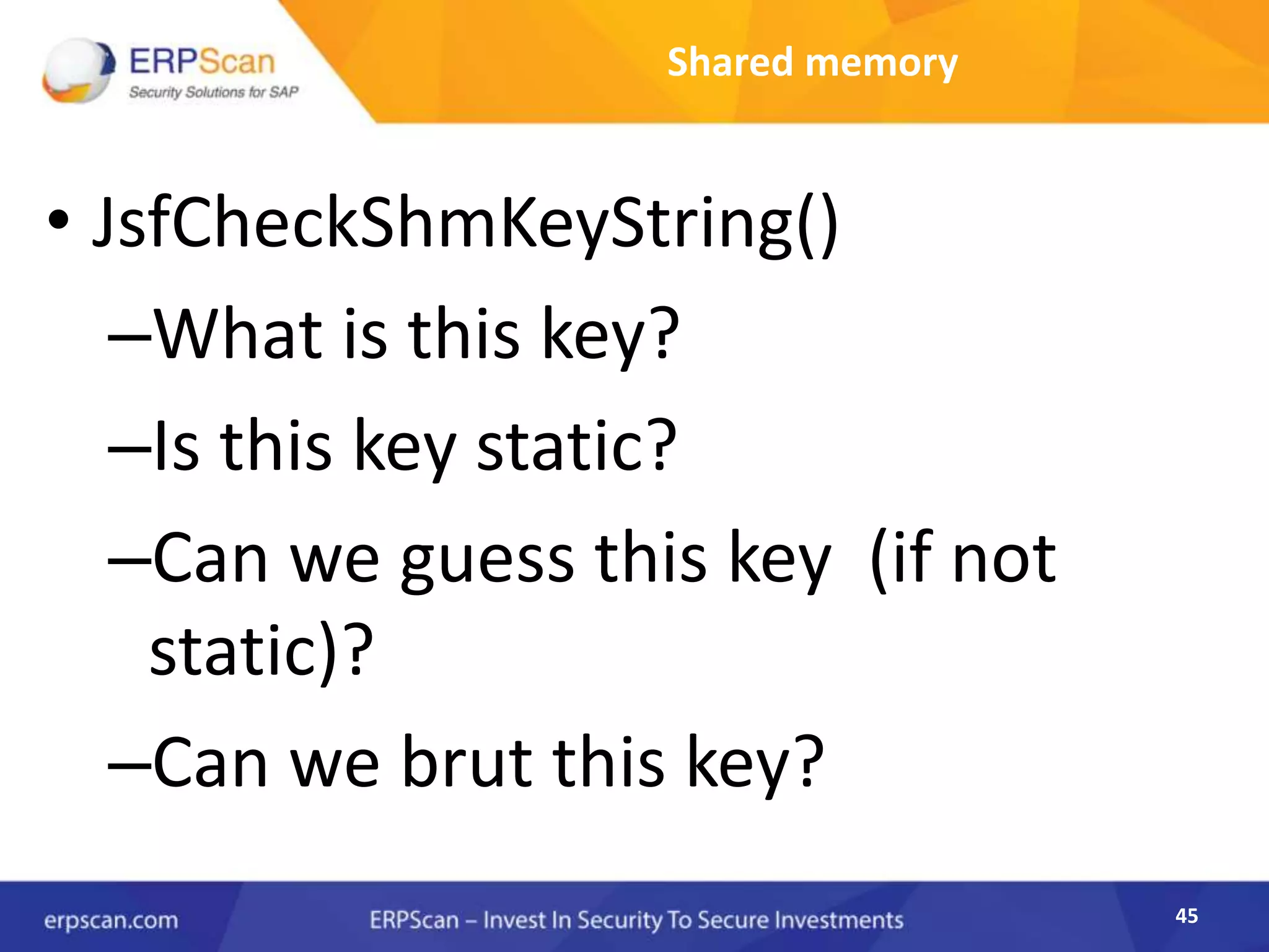 45
Shared memory
• JsfCheckShmKeyString()
–What is this key?
–Is this key static?
–Can we guess this key (if not
static)?
–Can we brut this key?
 