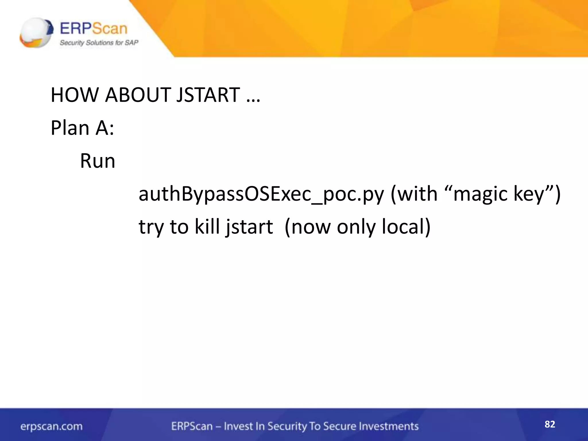 82
HOW ABOUT JSTART …
Plan A:
Run
authBypassOSExec_poc.py (with “magic key”)
try to kill jstart (now only local)
 