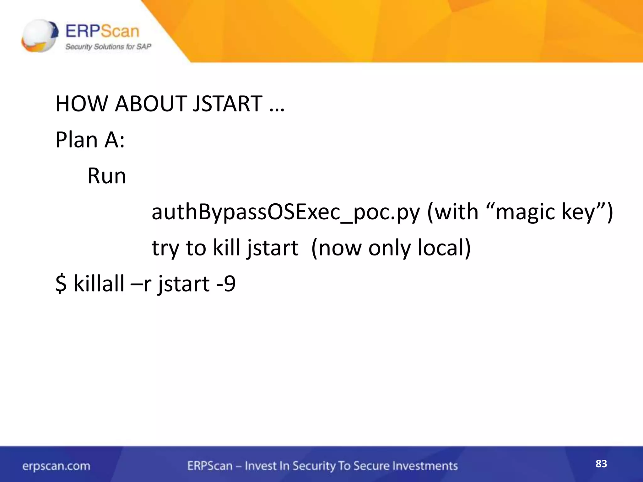 83
HOW ABOUT JSTART …
Plan A:
Run
authBypassOSExec_poc.py (with “magic key”)
try to kill jstart (now only local)
$ killall –r jstart -9
 