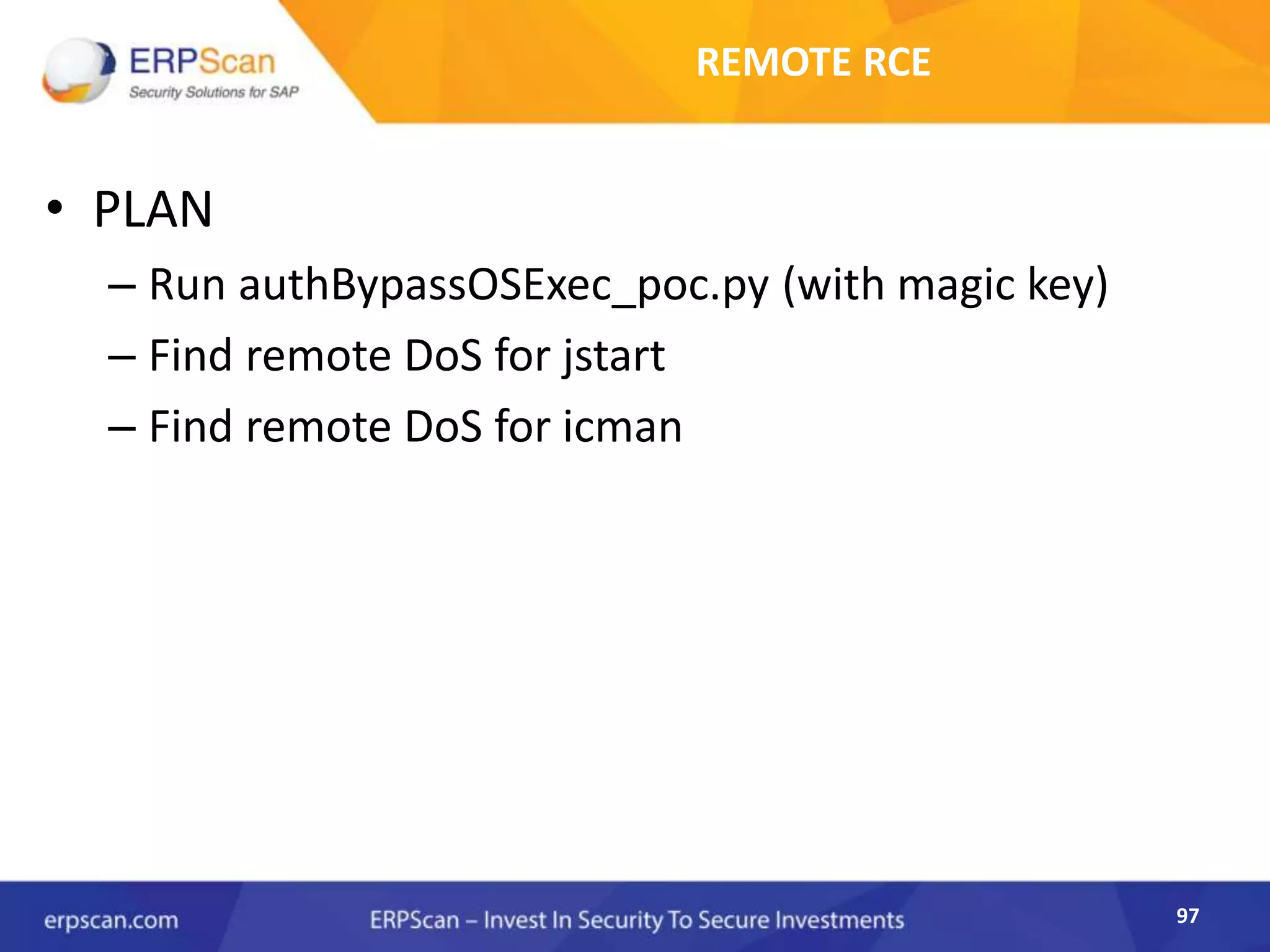 97
REMOTE RCE
• PLAN
– Run authBypassOSExec_poc.py (with magic key)
– Find remote DoS for jstart
– Find remote DoS for icman
 