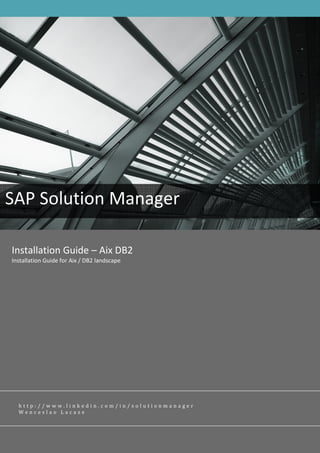 SAP Solution Manager

Installation Guide – Aix DB2
Installation Guide for Aix / DB2 landscape




  http://www.linkedin.com/in/solutionmanager
  Wenceslao Lacaze
 