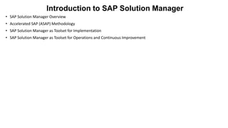 Introduction to SAP Solution Manager
• SAP Solution Manager Overview
• Accelerated SAP (ASAP) Methodology

• SAP Solution Manager as Toolset for Implementation
• SAP Solution Manager as Toolset for Operations and Continuous Improvement

 