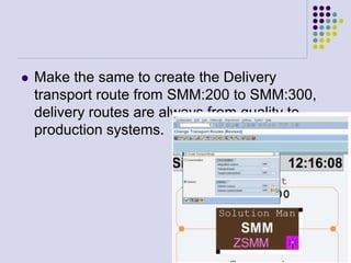  Make the same to create the Delivery
transport route from SMM:200 to SMM:300,
delivery routes are always from quality to
production systems.
 