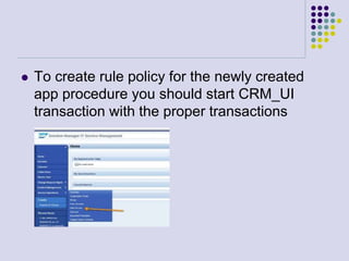  To create rule policy for the newly created
app procedure you should start CRM_UI
transaction with the proper transactions
 