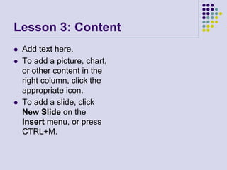 Lesson 3: Content
 Add text here.
 To add a picture, chart,
or other content in the
right column, click the
appropriate icon.
 To add a slide, click
New Slide on the
Insert menu, or press
CTRL+M.
 