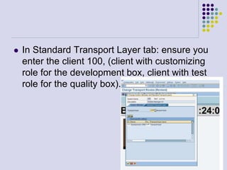  In Standard Transport Layer tab: ensure you
enter the client 100, (client with customizing
role for the development box, client with test
role for the quality box).
 