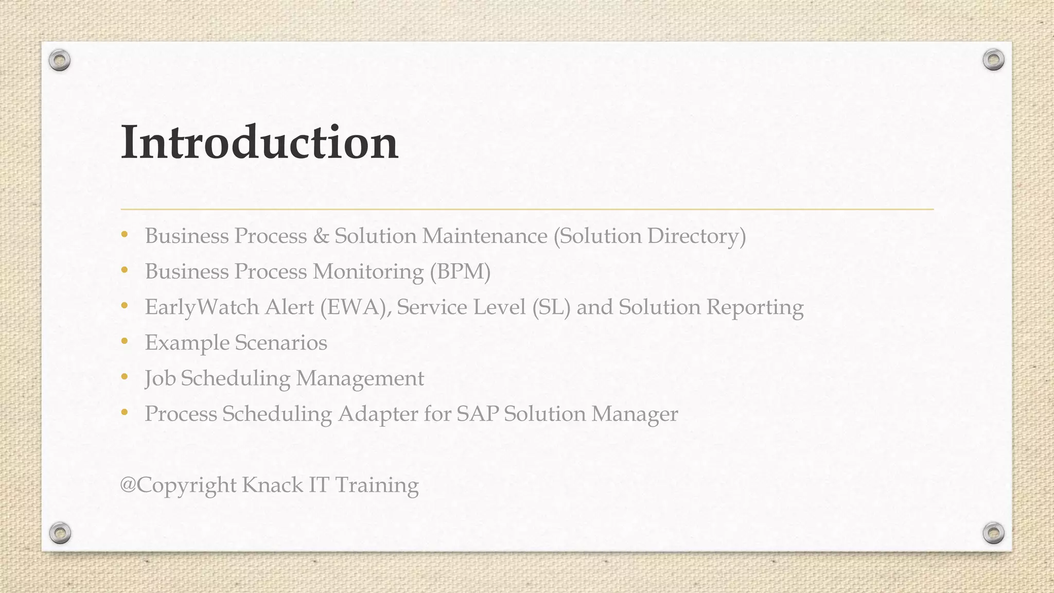 Introduction
• Business Process & Solution Maintenance (Solution Directory)
• Business Process Monitoring (BPM)
• EarlyWatch Alert (EWA), Service Level (SL) and Solution Reporting
• Example Scenarios
• Job Scheduling Management
• Process Scheduling Adapter for SAP Solution Manager
@Copyright Knack IT Training
 