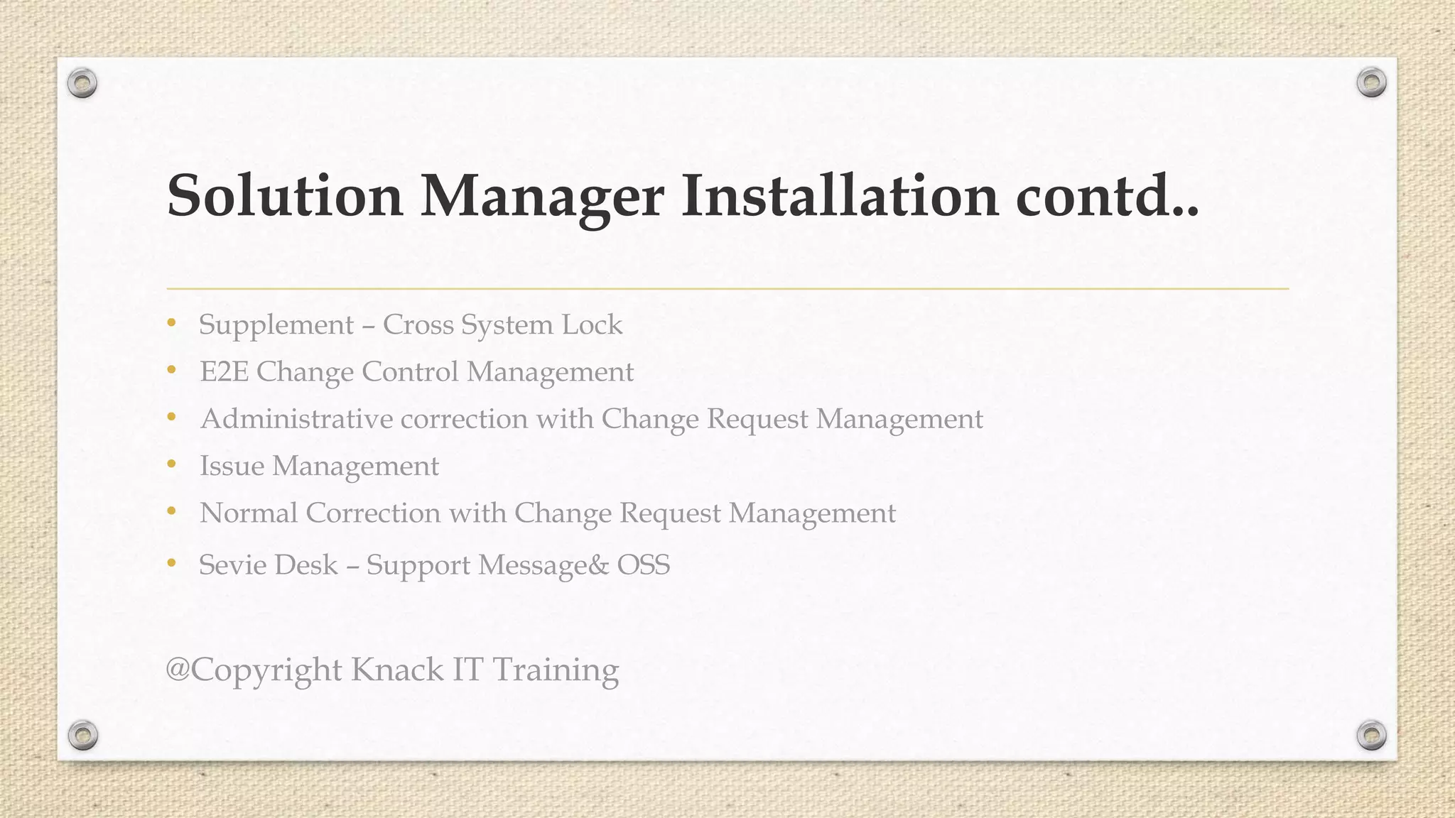 Solution Manager Installation contd..
• Supplement – Cross System Lock
• E2E Change Control Management
• Administrative correction with Change Request Management
• Issue Management
• Normal Correction with Change Request Management
• Sevie Desk – Support Message& OSS
@Copyright Knack IT Training
 