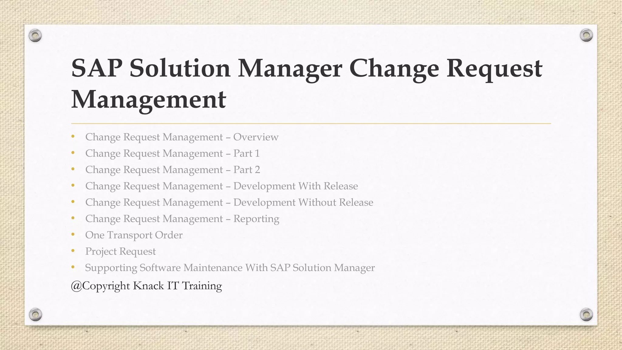 SAP Solution Manager Change Request
Management
• Change Request Management – Overview
• Change Request Management – Part 1
• Change Request Management – Part 2
• Change Request Management – Development With Release
• Change Request Management – Development Without Release
• Change Request Management – Reporting
• One Transport Order
• Project Request
• Supporting Software Maintenance With SAP Solution Manager
@Copyright Knack IT Training
 