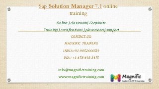 Sap Solution Manager 7.1 online
training
Online | classroom| Corporate
Training | certifications | placements| support
CONTACT US:
MAGNIFIC TRAINING
INDIA +91-9052666559
USA : +1-678-693-3475
info@magnifictraining.com
www.magnifictraining.com
 