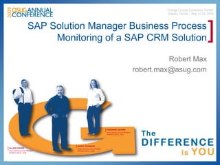 SAP Solution Manager Business Process
                        Monitoring of a SAP CRM Solution                                                   ]
                                                                                              Robert Max
                                                                                    robert.max@asug.com




                                                        [ CHAVONE JACOBS
                                                         ASUG INSTALLATION MEMBER
                                                         MEMBER SINCE: 2003




                            [ COREY PEARSON
[ ALLAN FISHER               ASUG INSTALLATION MEMBER
 ASUG INSTALLATION MEMBER    MEMBER SINCE: 2008
 MEMBER SINCE: 2008
 