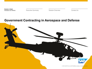 Solution in Detail
© 2013 SAP AG or an SAP affiliate company. All rights reserved.
Aerospace and Defense
Government Contracting in Aerospace and Defense
Executive Summary Solution Overview Contact Us
© 2013 SAP AG or an SAP affiliate company. All rights reserved.
 