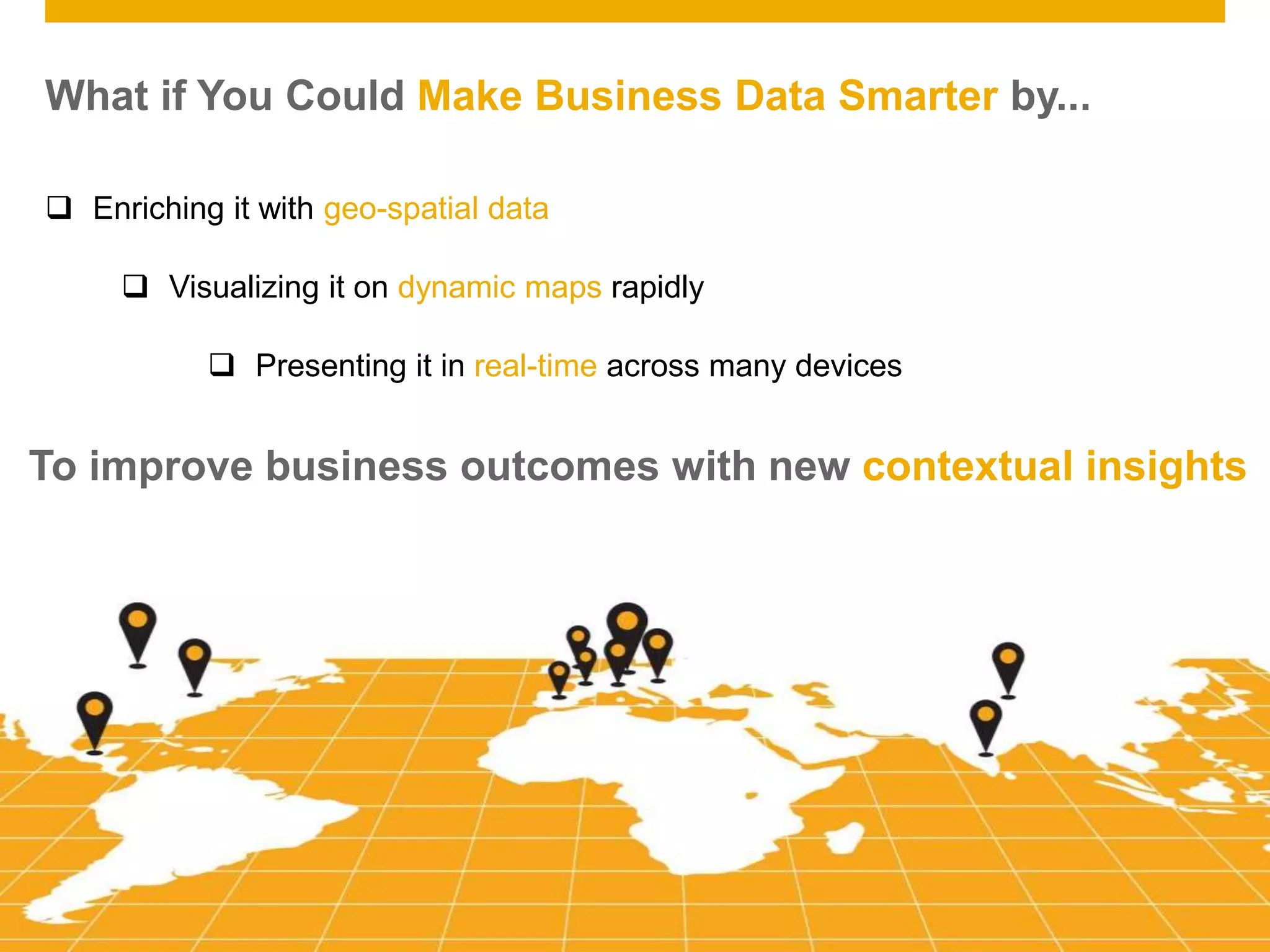 © 2014 SAP AG. All rights reserved. 2Public
What if You Could Make Business Data Smarter by...
 Enriching it with geo-spatial data
 Visualizing it on dynamic maps rapidly
 Presenting it in real-time across many devices
To improve business outcomes with new contextual insights
 
