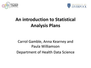 An introduction to Statistical
Analysis Plans
Carrol Gamble, Anna Kearney and
Paula Williamson
Department of Health Data Science
 