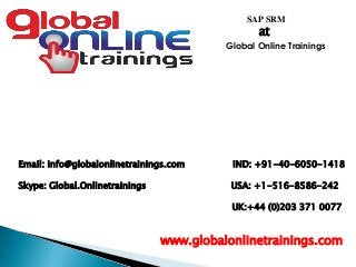 Email: info@globalonlinetrainings.com IND: +91-40-6050-1418
Skype: Global.Onlinetrainings USA: +1-516-8586-242
UK:+44 (0)203 371 0077
www.globalonlinetrainings.com
SAP SRM
at
Global Online Trainings
 