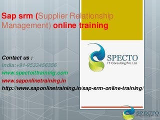 Sap srm (Supplier Relationship
Management) online training
Contact us :
India:+91-9533456356
www.spectoittraining.com
www.saponlinetraining.in
http://www.saponlinetraining.in/sap-srm-online-training/
 