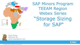 SAP Minors Program 
TEEAM Region 
Webex Series 
“Storage Sizing 
for SAP“ 
Cenk Ersoy 
Advisory SE 
cenk.ersoy@emc.com 
© Copyright 2014 EMC Corporation. All rights reserved. 1 
 