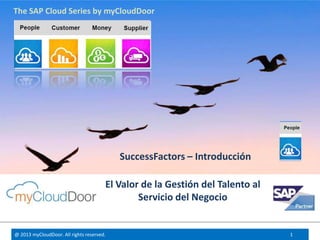 @ 2013 myCloudDoor. All rights reserved. 1
El Valor de la Gestión del Talento al
Servicio del Negocio
SuccessFactors – Introducción
The SAP Cloud Series by myCloudDoor
 
