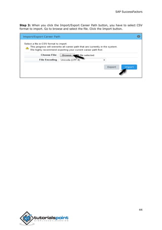 SAP SuccessFactors
44
Step 3: When you click the Import/Export Career Path button, you have to select CSV
format to import. Go to browse and select the file. Click the Import button.
 