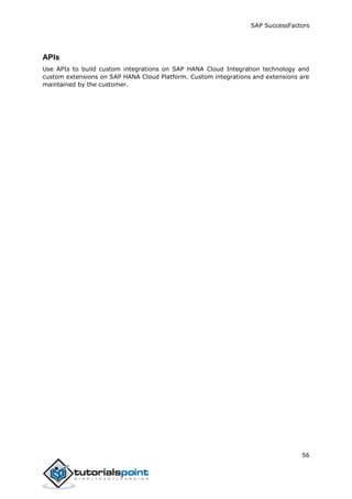 SAP SuccessFactors
56
APIs
Use APIs to build custom integrations on SAP HANA Cloud Integration technology and
custom extensions on SAP HANA Cloud Platform. Custom integrations and extensions are
maintained by the customer.
 
