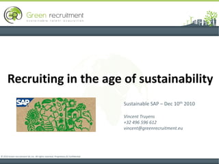 Recruiting in the age of sustainability
                                                                                    Sustainable SAP – Dec 10th 2010

                                                                                    Vincent Truyens
                                                                                    +32 496 596 612
                                                                                    vincent@greenrecruitment.eu




© 2010 Green recruitment SA, Inc. All rights reserved. Proprietary & Confidential
 