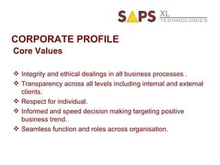 CORPORATE PROFILE Core Values Integrity and ethical dealings in all business processes . Transparency across all levels including internal and external clients. Respect for individual. Informed and speed decision making targeting positive business trend. Seamless function and roles across organisation. 
