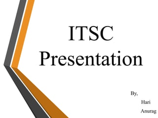 ITSC
Presentation
By,
Hari
Anurag
 