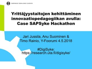 Yrittäjyystaitojen kehittäminen
innovaatiopedagogiikan avulla:
Case SAPSyke Hackathon
Jari Jussila, Anu Suominen &
Timo Rainio, Y-Foorumi 4.5.2018
#DigiSyke:
https://research.uta.fi/digisyke/
 