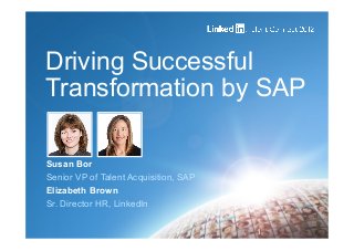 Driving Successful
Transformation by SAP
1
Susan Bor
Senior VP of Talent Acquisition, SAP
Elizabeth Brown
Sr. Director HR, LinkedIn
 